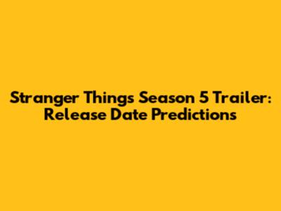 Stranger Things Season 5 Trailer: Release Date Predictions