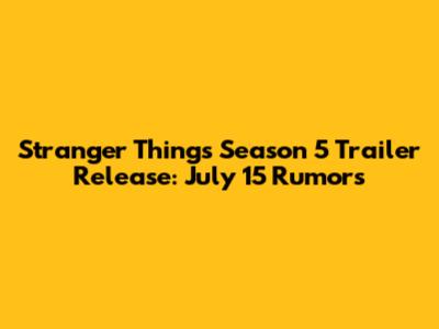 Stranger Things Season 5 Trailer Release: July 15 Rumors