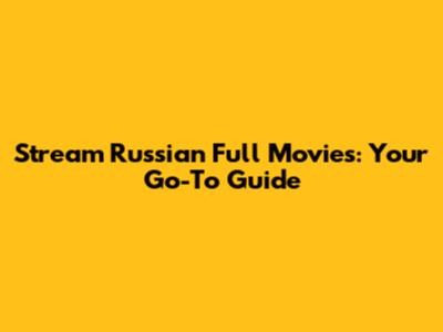 Stream Russian Full Movies: Your Go-To Guide