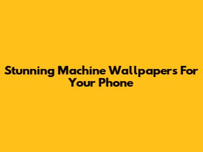 Stunning Machine Wallpapers For Your Phone