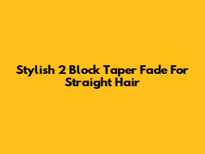 Stylish 2 Block Taper Fade For Straight Hair