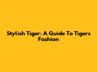 Stylish Tiger: A Guide To Tiger's Fashion