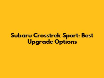 Subaru Crosstrek Sport: Best Upgrade Options