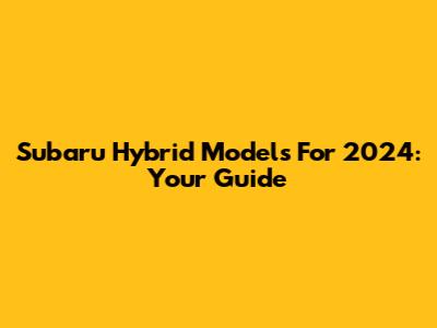 Subaru Hybrid Models For 2024: Your Guide