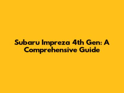 Subaru Impreza 4th Gen: A Comprehensive Guide
