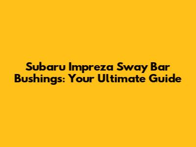 Subaru Impreza Sway Bar Bushings: Your Ultimate Guide