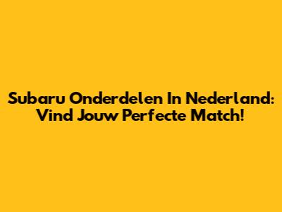Subaru Onderdelen In Nederland: Vind Jouw Perfecte Match!
