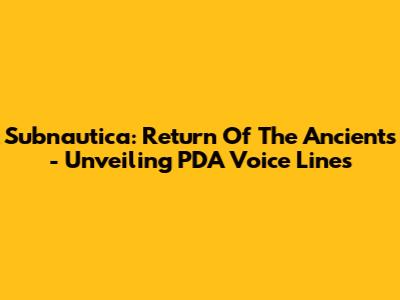 Subnautica: Return Of The Ancients - Unveiling PDA Voice Lines