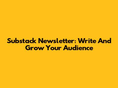 Substack Newsletter: Write And Grow Your Audience