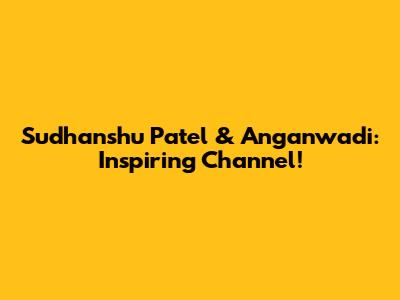 Sudhanshu Patel & Anganwadi: Inspiring Channel!