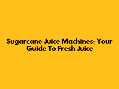 Sugarcane Juice Machines: Your Guide To Fresh Juice
