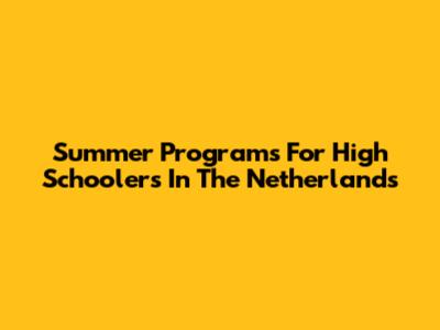 Summer Programs For High Schoolers In The Netherlands