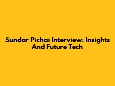 Sundar Pichai Interview: Insights And Future Tech
