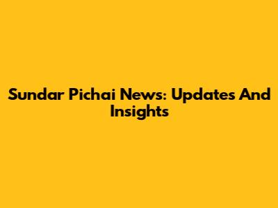 Sundar Pichai News: Updates And Insights