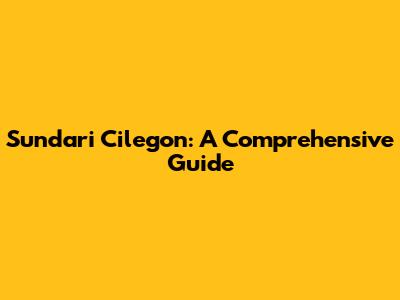 Sundari Cilegon: A Comprehensive Guide