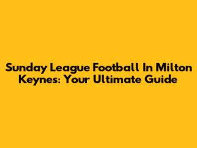 Sunday League Football In Milton Keynes: Your Ultimate Guide