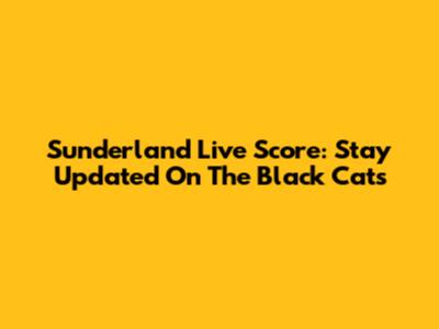 Sunderland Live Score: Stay Updated On The Black Cats