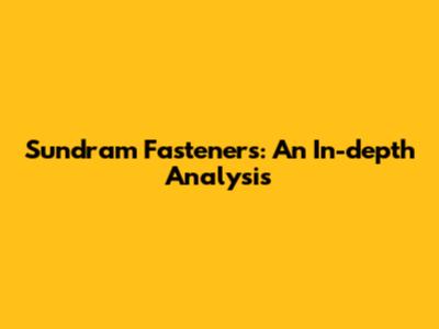 Sundram Fasteners: An In-depth Analysis