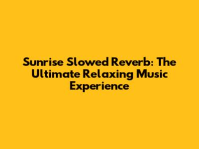 Sunrise Slowed Reverb: The Ultimate Relaxing Music Experience