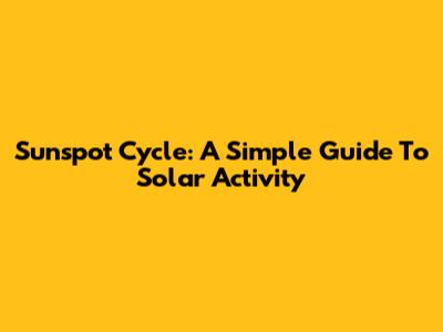 Sunspot Cycle: A Simple Guide To Solar Activity