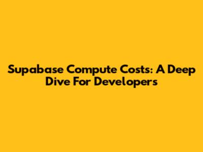 Supabase Compute Costs: A Deep Dive For Developers