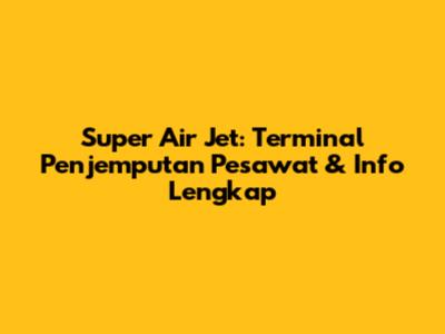 Super Air Jet: Terminal Penjemputan Pesawat & Info Lengkap