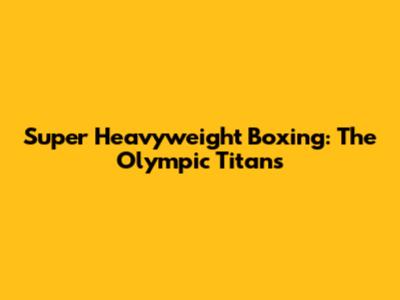 Super Heavyweight Boxing: The Olympic Titans