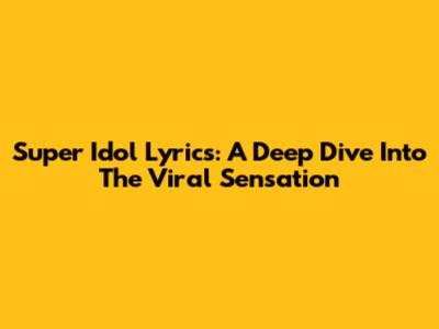 Super Idol Lyrics: A Deep Dive Into The Viral Sensation