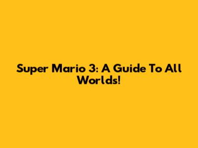 Super Mario 3: A Guide To All Worlds!