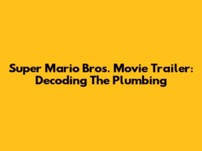 Super Mario Bros. Movie Trailer: Decoding The Plumbing