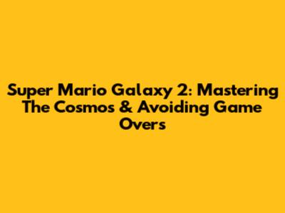 Super Mario Galaxy 2: Mastering The Cosmos & Avoiding Game Overs