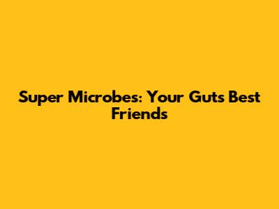 Super Microbes: Your Gut's Best Friends