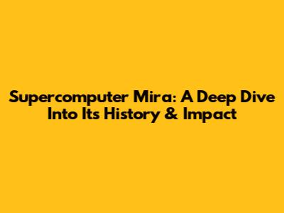 Supercomputer Mira: A Deep Dive Into Its History & Impact