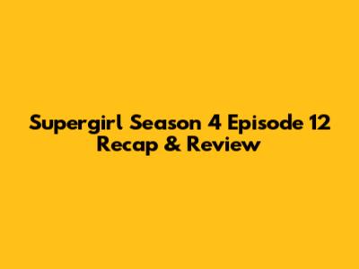 Supergirl Season 4 Episode 12 Recap & Review
