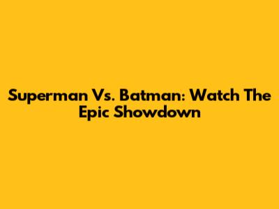 Superman Vs. Batman: Watch The Epic Showdown