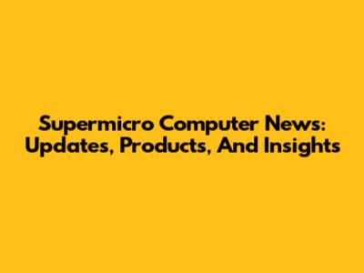 Supermicro Computer News: Updates, Products, And Insights