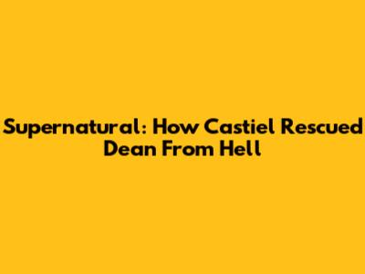 Supernatural: How Castiel Rescued Dean From Hell