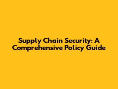 Supply Chain Security: A Comprehensive Policy Guide