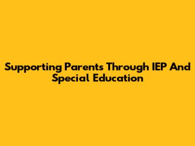 Supporting Parents Through IEP And Special Education