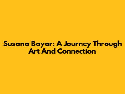 Susana Bayar: A Journey Through Art And Connection