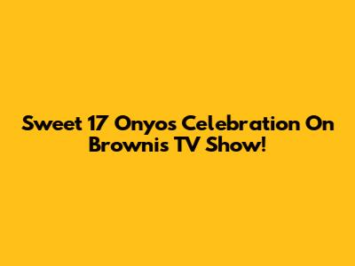 Sweet 17 Onyo's Celebration On Brownis TV Show!