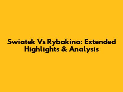 Swiatek Vs Rybakina: Extended Highlights & Analysis