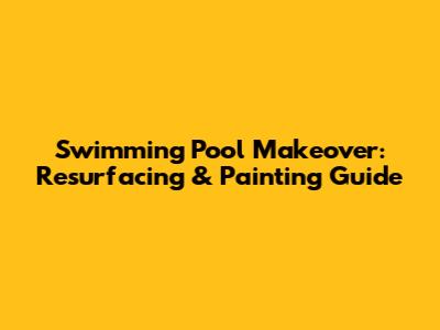 Swimming Pool Makeover: Resurfacing & Painting Guide