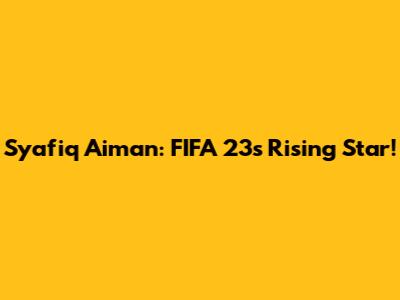 Syafiq Aiman: FIFA 23's Rising Star!