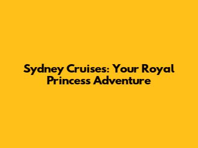 Sydney Cruises: Your Royal Princess Adventure