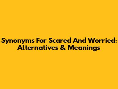 Synonyms For Scared And Worried: Alternatives & Meanings