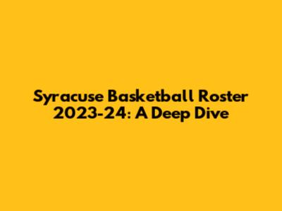 Syracuse Basketball Roster 2023-24: A Deep Dive