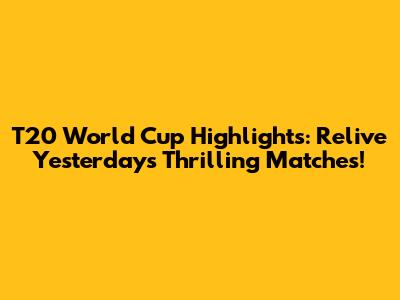 T20 World Cup Highlights: Relive Yesterday's Thrilling Matches!