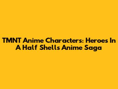 TMNT Anime Characters: Heroes In A Half Shell's Anime Saga