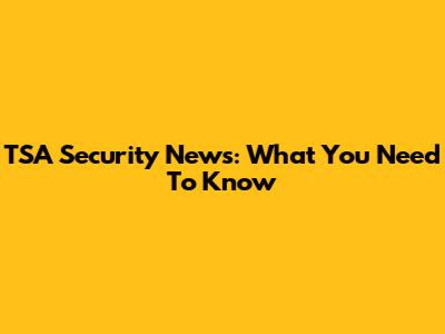 TSA Security News: What You Need To Know